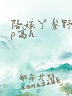 陪嫁丫鬟野外np高h