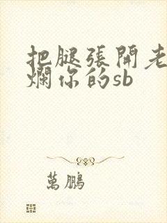 把腿张开老子臊烂你的sb