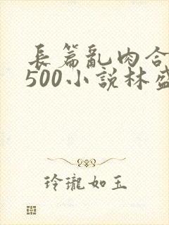 长篇乱肉合集乱500小说林盛