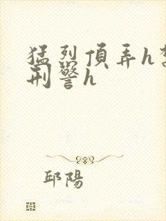 猛烈顶弄h禁欲刑警h