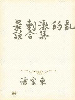 最刺激的乱惀小说合集