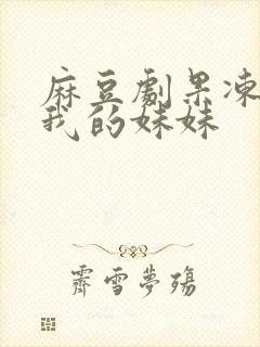 麻豆剧果冻传媒我的妹妹