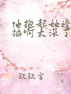 他抱起她边走边插啊太深了