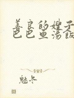 善良的嫂子3字巴巴鱼汤饭惹人妈妈多够不