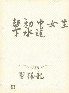 帮初中女生疏通下水道