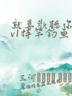 就喜欢听你叫1v1持竿钓鱼