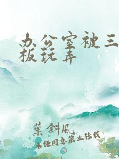 办公室被三个老板玩弄