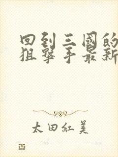 回到三国的特种狙击手最新章节