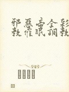 邪恶帝全彩之调教催眠调教3D