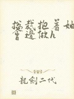 总裁抱着她边开会边做h