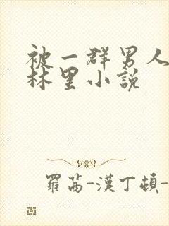 被一群男人在树林里小说