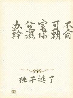 办公室可不可以干湿你朝俞