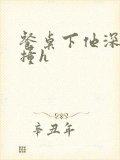 餐桌下他深深顶撞h