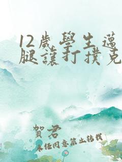 12岁学生迈开腿让打扑克软件