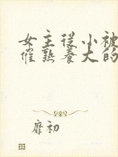 女主从小被秘药催熟养大的古言