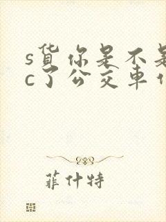 s货你是不是欠c了公交车作文渺渺