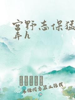 宫野志保猛烈顶弄h