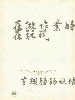 在做作业时爸爸在玩我