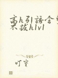 高h引诱含整夜不拔h1v1