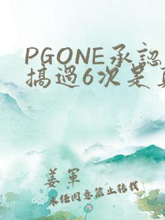 PGONE承认搞过6次是真的吗