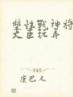 双性战神将军被大臣玩弄