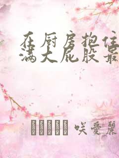 在厨房抱住岳丰满大屁股最新章节