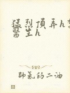 猛烈顶弄h禁欲医生h