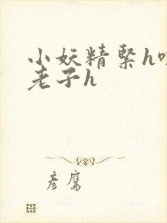 小妖精紧h嘶爽老子h