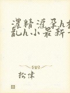 浓精灌孕h校园乱h小最新章节