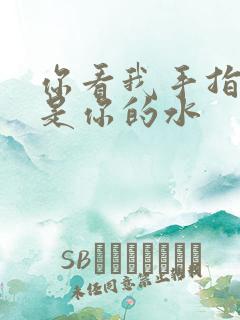 你看我手指上全是你的水