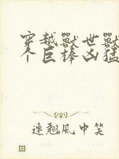 穿越兽世兽王个个巨棒凶猛