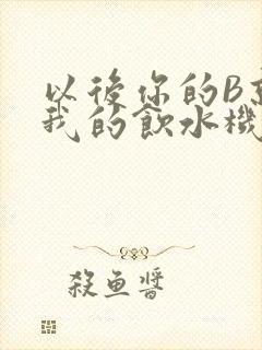 以后你的B就是我的饮水机