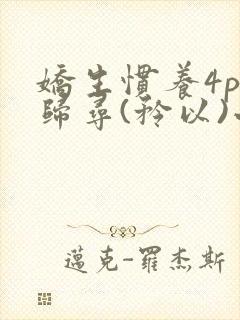 娇生惯养4ph归寻(矜以)小说免费阅读