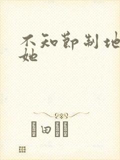 不知节制地索要她