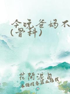 今晚爸妈不在家(骨科)