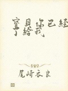 宝贝你已经长大了给我