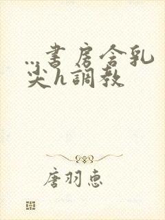 ...书房含乳尖h调教