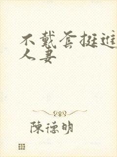 不戴套挺进朋友人妻