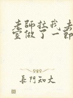 老师拉我去办公室做了一节课英语