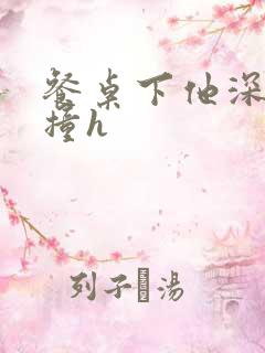 餐桌下他深深顶撞h