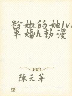 粉嫩的她1v1军婚h动漫