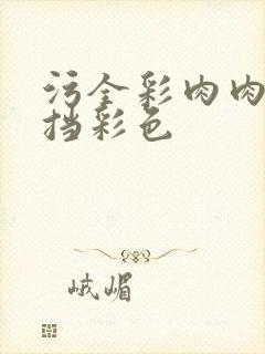 污全彩肉肉无遮挡彩色