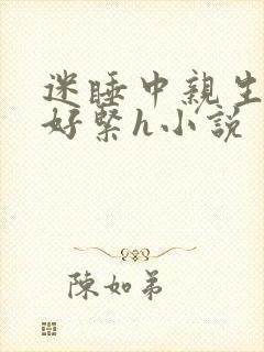 迷睡中亲生乖女好紧h小说
