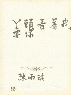 丫头看着我怎么要你