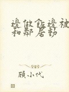 边做饭边被躁我和邻居动