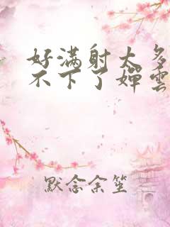 好满射太多了装不下了婵云吧漫函