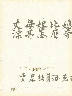 丈母娘比媳妇还漂亮怎么夸