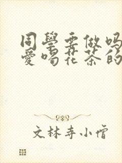 同学要做吗po爱喝花茶的小酥肉