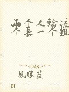 两个人轮流干一个长一个粗