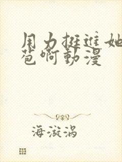 用力挺进她的花苞啊动漫